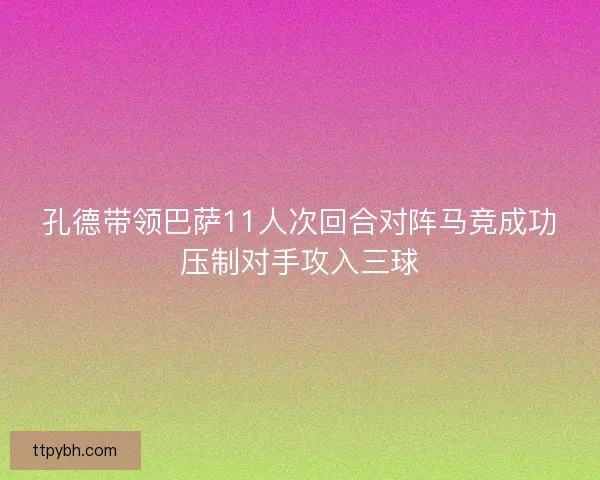 孔德带领巴萨11人次回合对阵马竞成功压制对手攻入三球