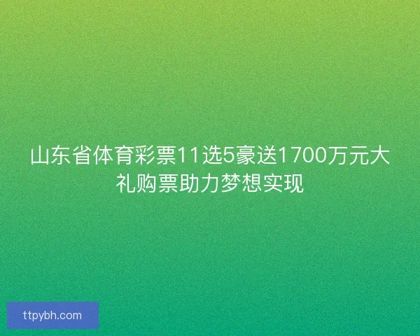 山东省体育彩票11选5豪送1700万元大礼购票助力梦想实现 山东省体育彩票11选5豪送1700万元大礼购票助力梦想实现