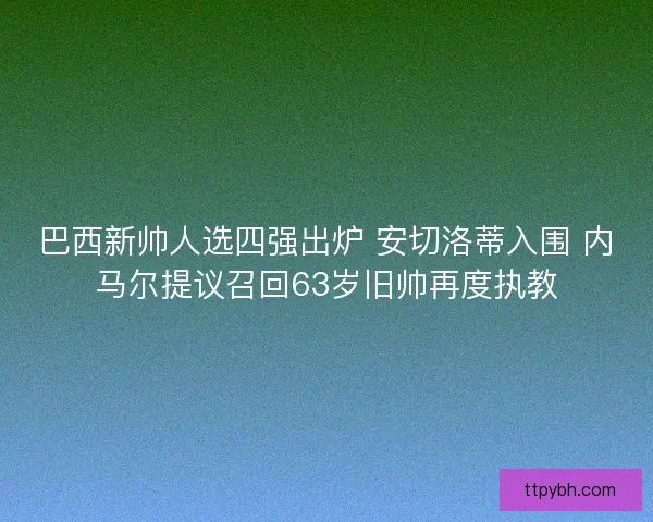 巴西新帅人选四强出炉 安切洛蒂入围 内马尔提议召回63岁旧帅再度执教