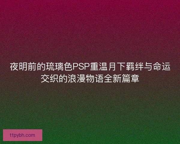 夜明前的琉璃色PSP重温月下羁绊与命运交织的浪漫物语全新篇章