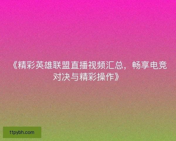 《精彩英雄联盟直播视频汇总,畅享电竞对决与精彩操作》 《精彩英雄联盟直播视频汇总,畅享电竞对决与精彩操作》